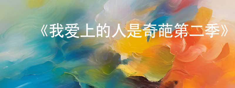 陈军富的动漫综艺大全,《我爱上的人是奇葩第二季》迅雷下载/在线观看-都市情感-美剧天堂